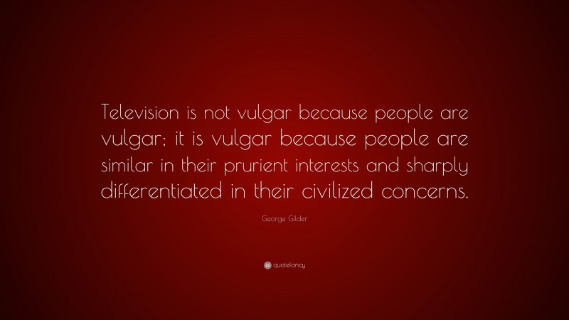 George Gilder Quote: “Television is not vulgar because people are vulgar; it is vulgar because people are similar in their prurient interests and sharply differentiated in their civilized concerns.”