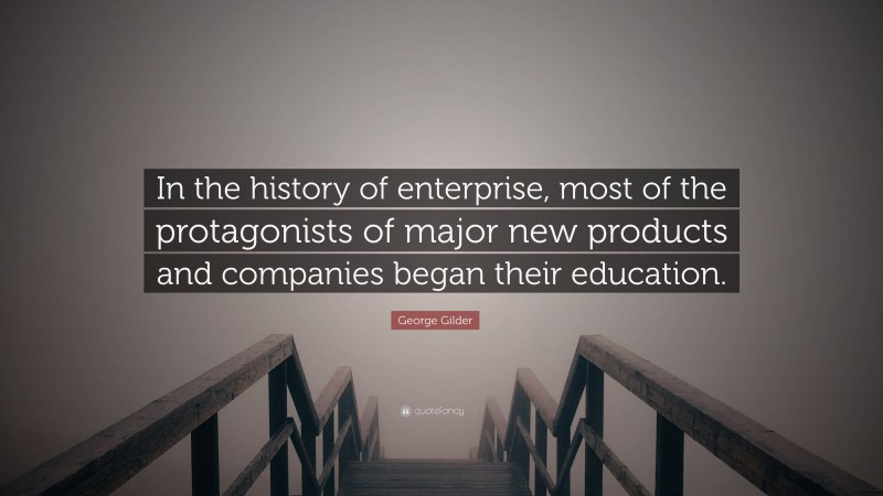 George Gilder Quote: “In the history of enterprise, most of the protagonists of major new products and companies began their education.”