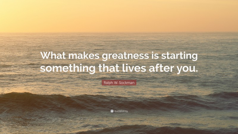 Ralph W. Sockman Quote: “What makes greatness is starting something that lives after you.”