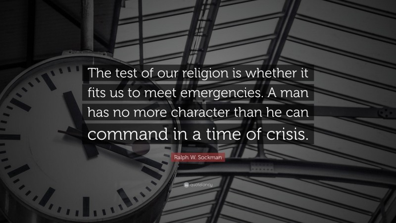 Ralph W. Sockman Quote: “The test of our religion is whether it fits us to meet emergencies. A man has no more character than he can command in a time of crisis.”