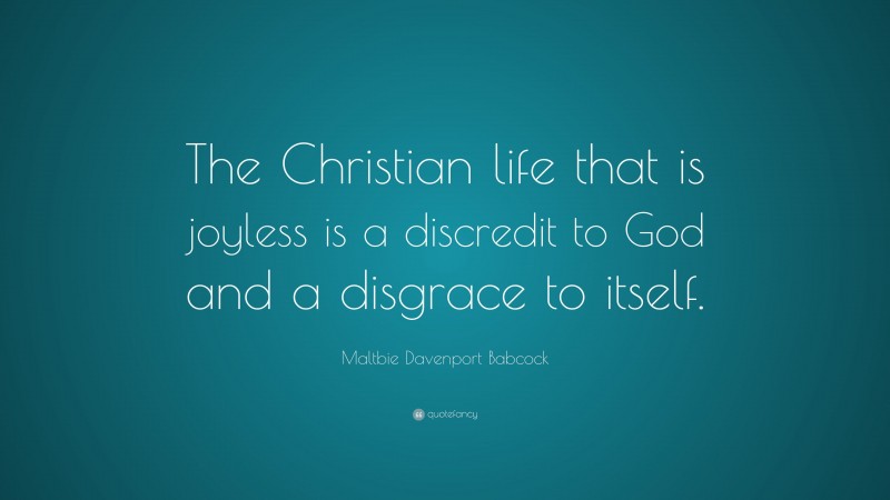 Maltbie Davenport Babcock Quote: “The Christian life that is joyless is a discredit to God and a disgrace to itself.”