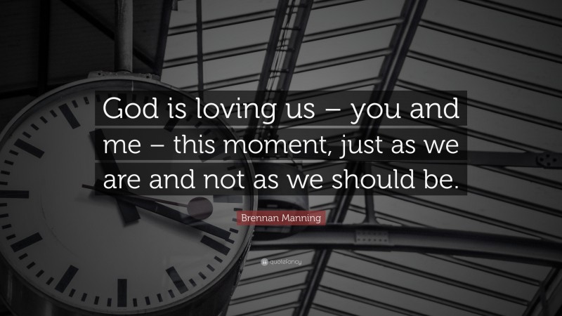 Brennan Manning Quote: “God is loving us – you and me – this moment, just as we are and not as we should be.”