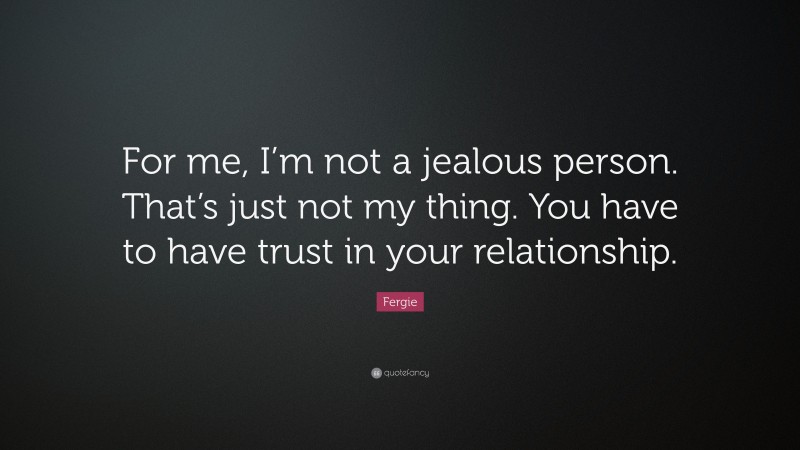 Fergie Quote: “For me, I’m not a jealous person. That’s just not my thing. You have to have trust in your relationship.”