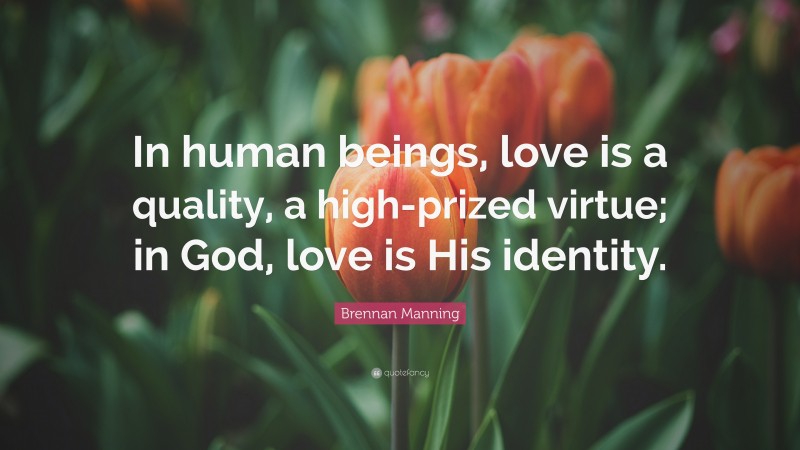 Brennan Manning Quote: “In human beings, love is a quality, a high-prized virtue; in God, love is His identity.”