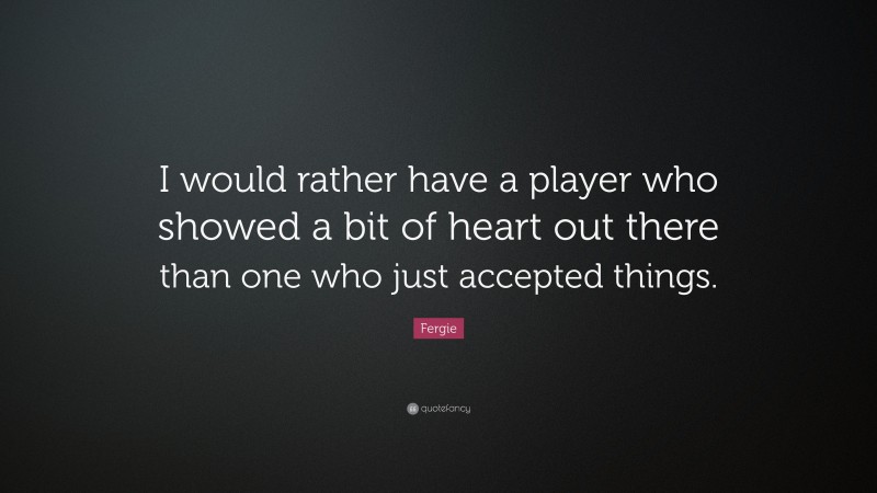 Fergie Quote: “I would rather have a player who showed a bit of heart out there than one who just accepted things.”