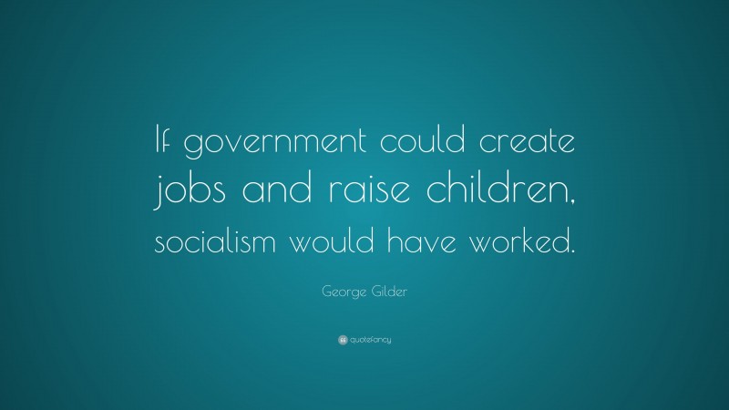 George Gilder Quote: “If government could create jobs and raise children, socialism would have worked.”