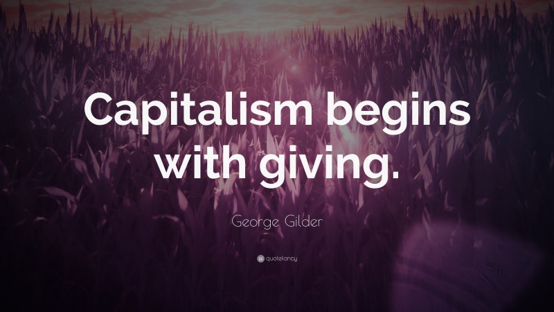 George Gilder Quote: “Capitalism begins with giving.”