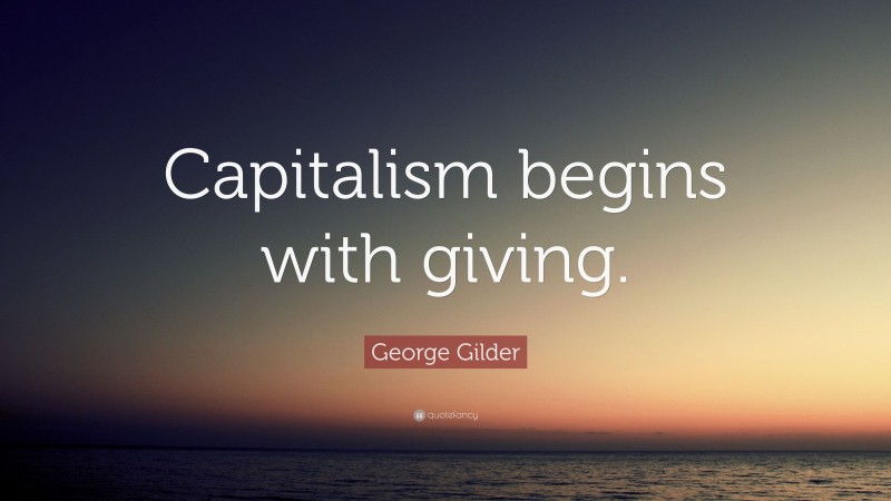 George Gilder Quote: “Capitalism begins with giving.”