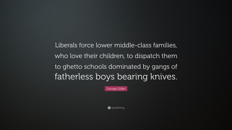 George Gilder Quote: “Liberals force lower middle-class families, who love their children, to dispatch them to ghetto schools dominated by gangs of fatherless boys bearing knives.”