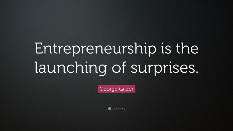 George Gilder Quote: “Entrepreneurship is the launching of surprises.”