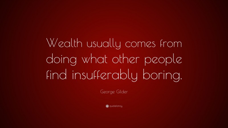 George Gilder Quote: “Wealth usually comes from doing what other people find insufferably boring.”