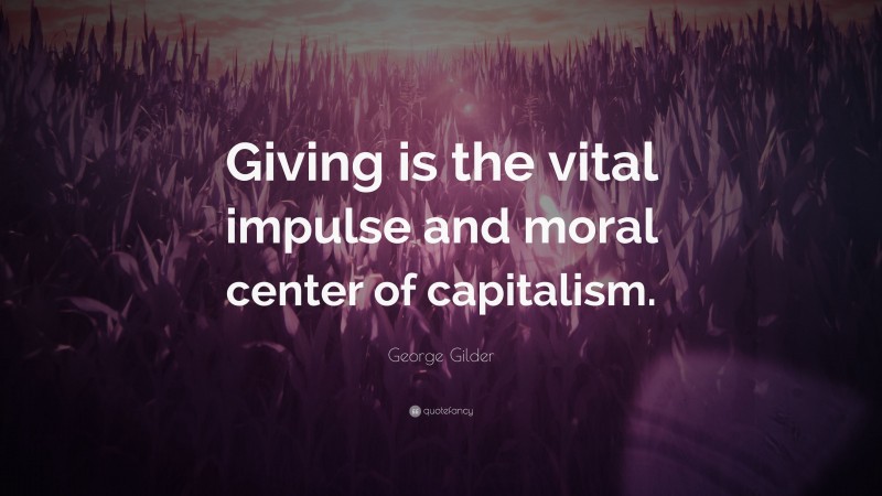George Gilder Quote: “Giving is the vital impulse and moral center of capitalism.”