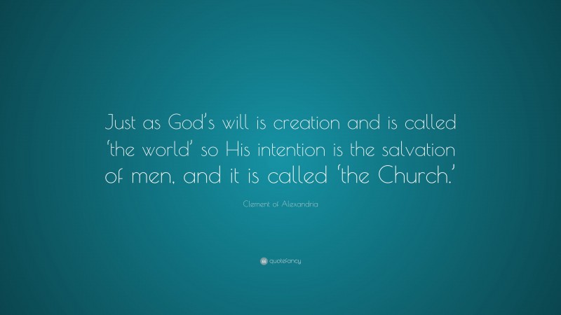 Clement of Alexandria Quote: “Just as God’s will is creation and is called ‘the world’ so His intention is the salvation of men, and it is called ‘the Church.’”