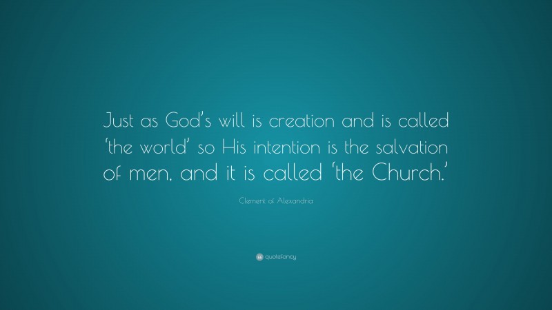 Clement of Alexandria Quote: “Just as God’s will is creation and is called ‘the world’ so His intention is the salvation of men, and it is called ‘the Church.’”