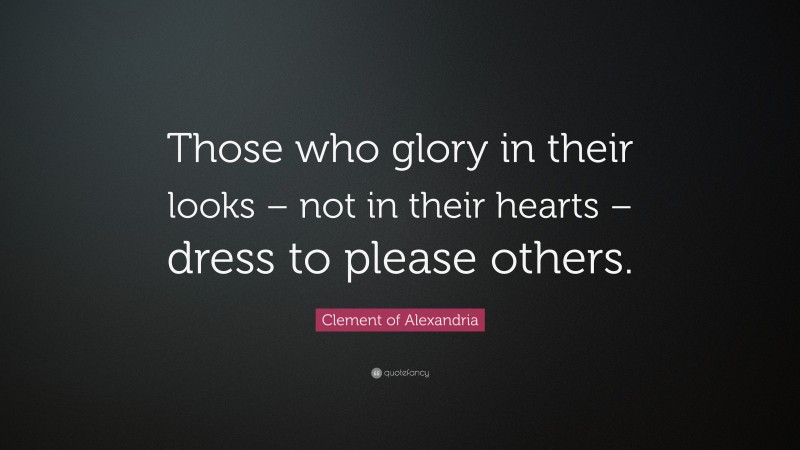 Clement of Alexandria Quote: “Those who glory in their looks – not in their hearts – dress to please others.”