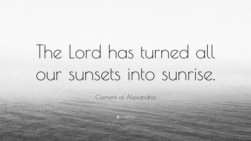 Clement of Alexandria Quote: “The Lord has turned all our sunsets into sunrise.”