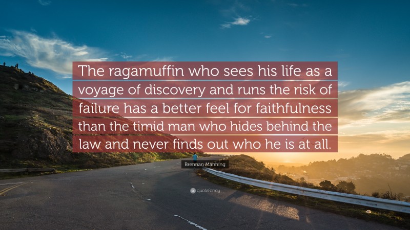 Brennan Manning Quote: “The ragamuffin who sees his life as a voyage of discovery and runs the risk of failure has a better feel for faithfulness than the timid man who hides behind the law and never finds out who he is at all.”