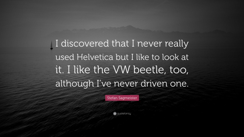 Stefan Sagmeister Quote: “I discovered that I never really used Helvetica but I like to look at it. I like the VW beetle, too, although I’ve never driven one.”