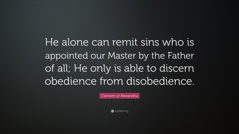Clement of Alexandria Quote: “He alone can remit sins who is appointed our Master by the Father of all; He only is able to discern obedience from disobedience.”
