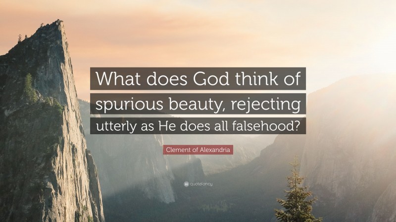 Clement of Alexandria Quote: “What does God think of spurious beauty, rejecting utterly as He does all falsehood?”