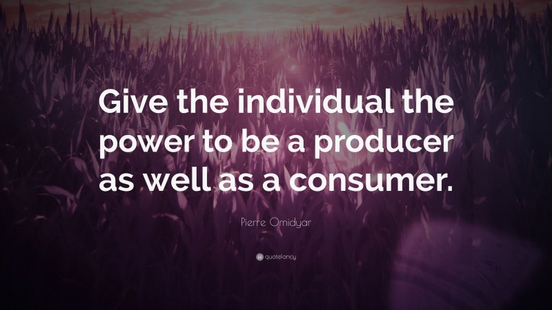 Pierre Omidyar Quote: “Give the individual the power to be a producer as well as a consumer.”