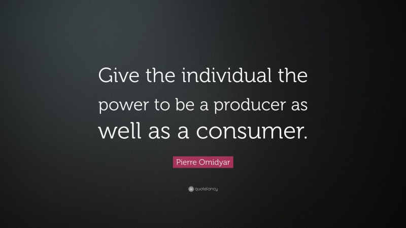 Pierre Omidyar Quote: “Give the individual the power to be a producer as well as a consumer.”