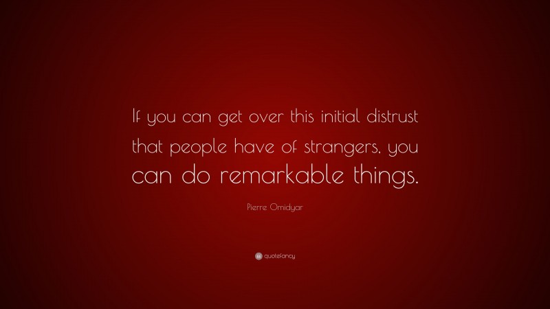 Pierre Omidyar Quote: “If you can get over this initial distrust that people have of strangers, you can do remarkable things.”