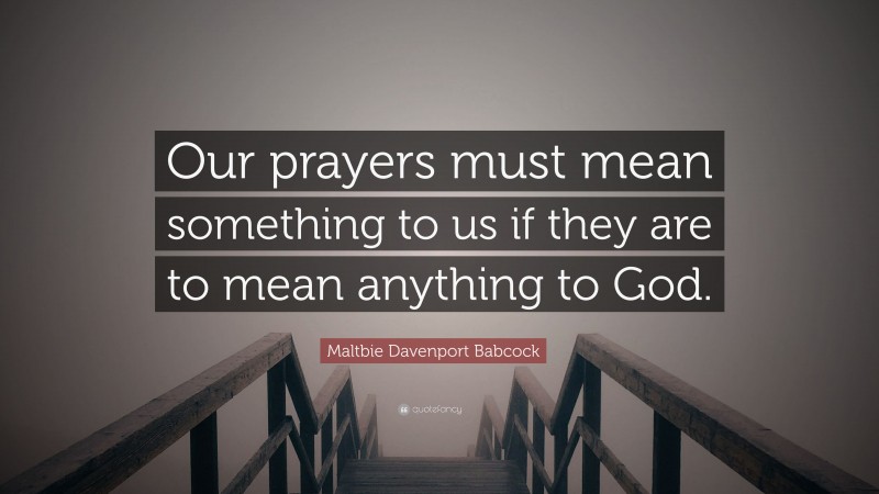 Maltbie Davenport Babcock Quote: “Our prayers must mean something to us if they are to mean anything to God.”