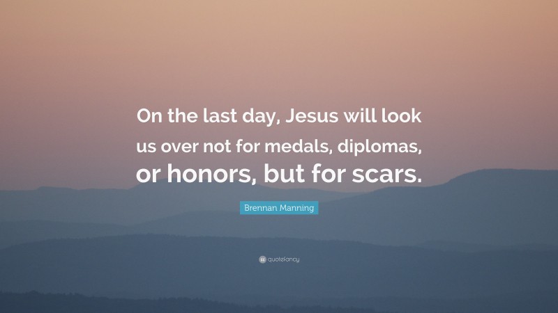 Brennan Manning Quote: “On the last day, Jesus will look us over not for medals, diplomas, or honors, but for scars.”