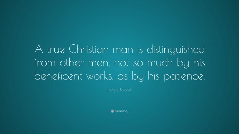 Horace Bushnell Quote: “A true Christian man is distinguished from other men, not so much by his beneficent works, as by his patience.”