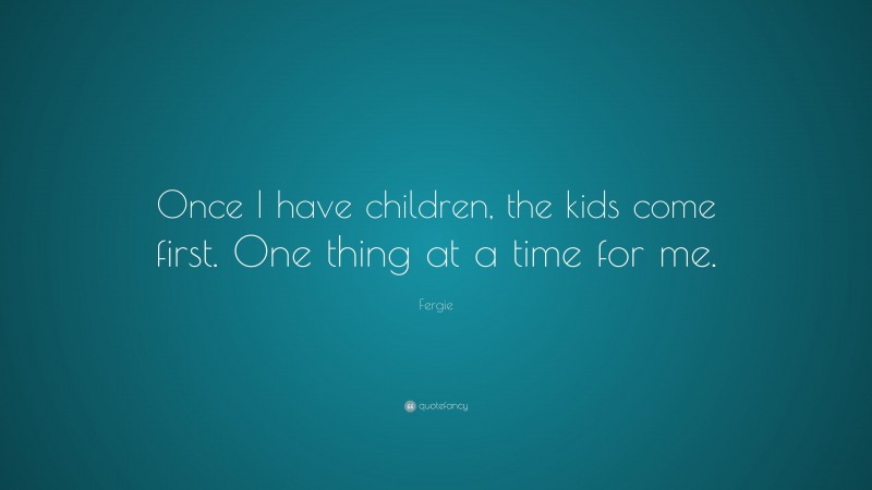 Fergie Quote: “Once I have children, the kids come first. One thing at a time for me.”