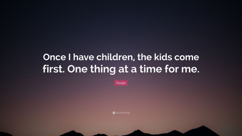 Fergie Quote: “Once I have children, the kids come first. One thing at a time for me.”