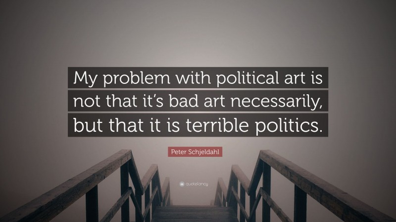 Peter Schjeldahl Quote: “My problem with political art is not that it’s bad art necessarily, but that it is terrible politics.”