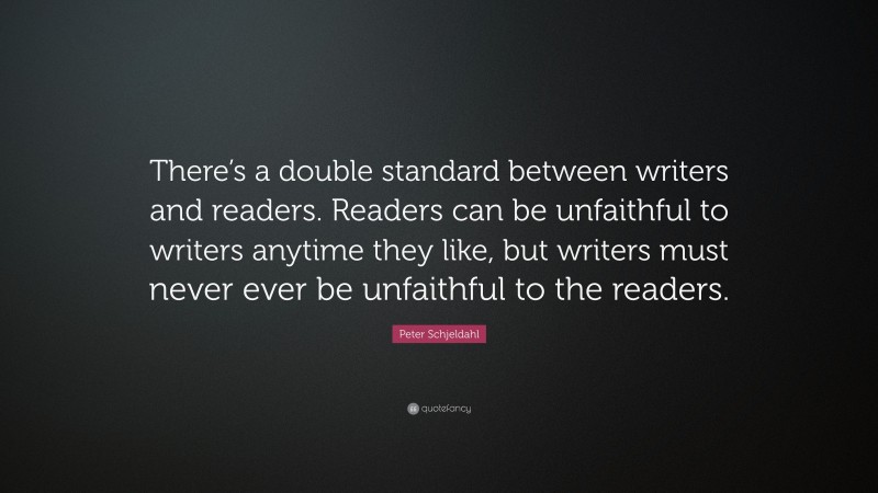 Peter Schjeldahl Quote: “There’s a double standard between writers and readers. Readers can be unfaithful to writers anytime they like, but writers must never ever be unfaithful to the readers.”