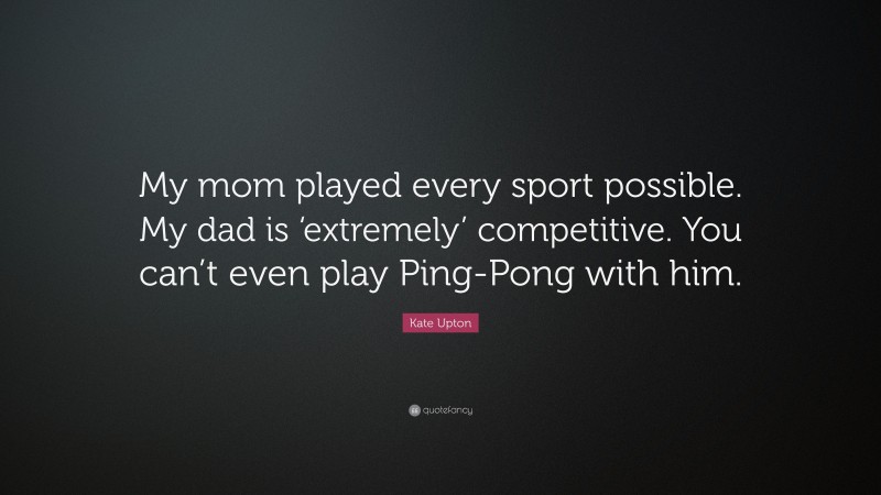 Kate Upton Quote: “My mom played every sport possible. My dad is ‘extremely’ competitive. You can’t even play Ping-Pong with him.”