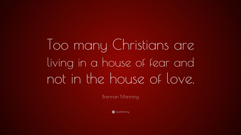 Brennan Manning Quote: “Too many Christians are living in a house of fear and not in the house of love.”