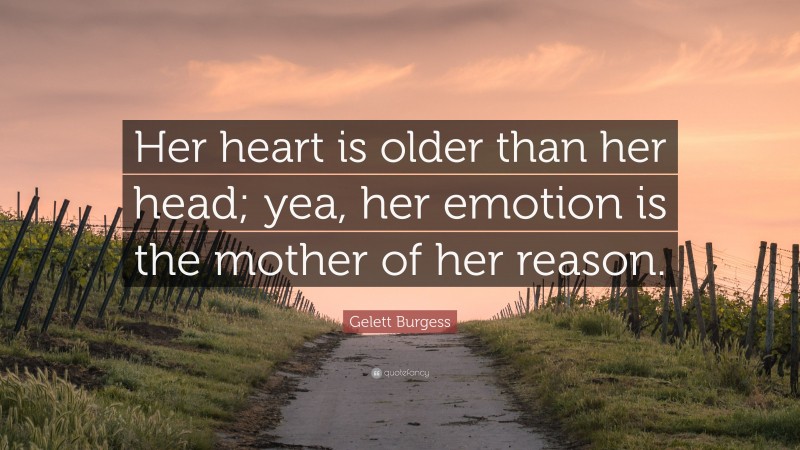 Gelett Burgess Quote: “Her heart is older than her head; yea, her emotion is the mother of her reason.”