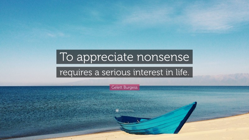 Gelett Burgess Quote: “To appreciate nonsense requires a serious interest in life.”