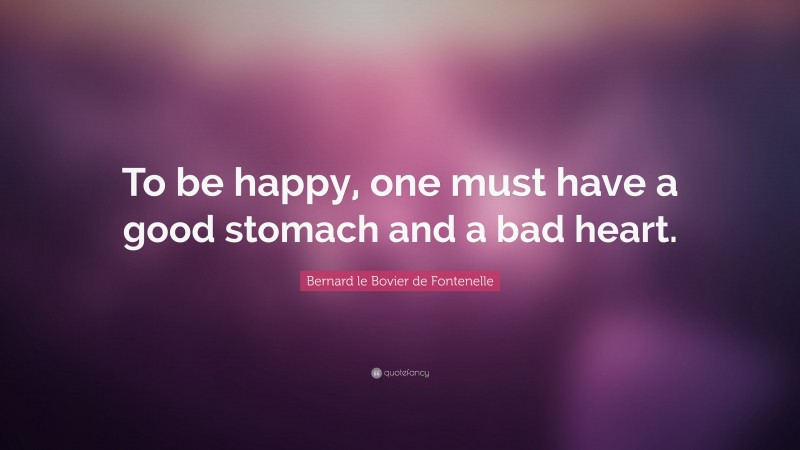 Bernard le Bovier de Fontenelle Quote: “To be happy, one must have a good stomach and a bad heart.”