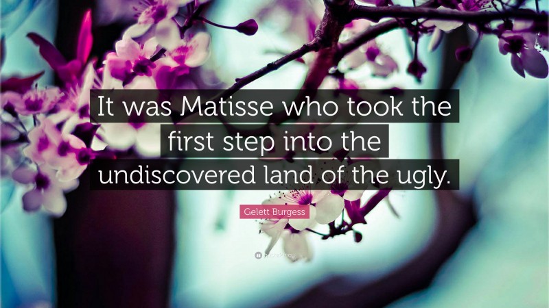 Gelett Burgess Quote: “It was Matisse who took the first step into the undiscovered land of the ugly.”