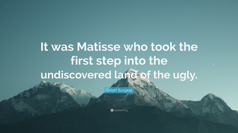 Gelett Burgess Quote: “It was Matisse who took the first step into the undiscovered land of the ugly.”