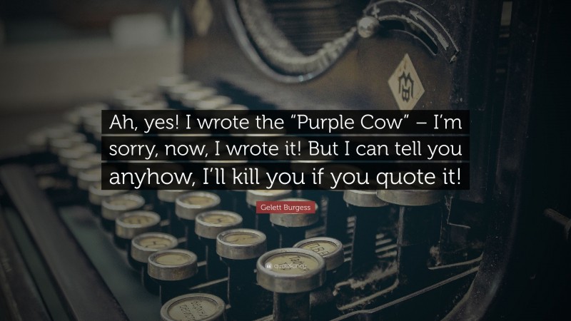 Gelett Burgess Quote: “Ah, yes! I wrote the “Purple Cow” – I’m sorry, now, I wrote it! But I can tell you anyhow, I’ll kill you if you quote it!”