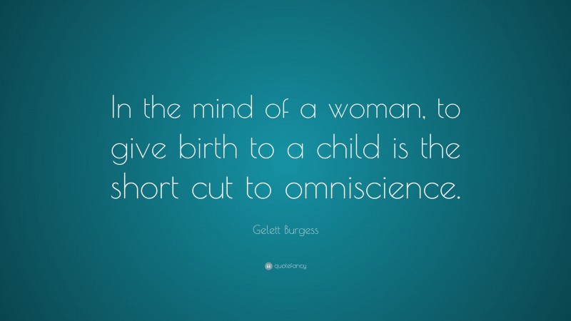 Gelett Burgess Quote: “In the mind of a woman, to give birth to a child is the short cut to omniscience.”