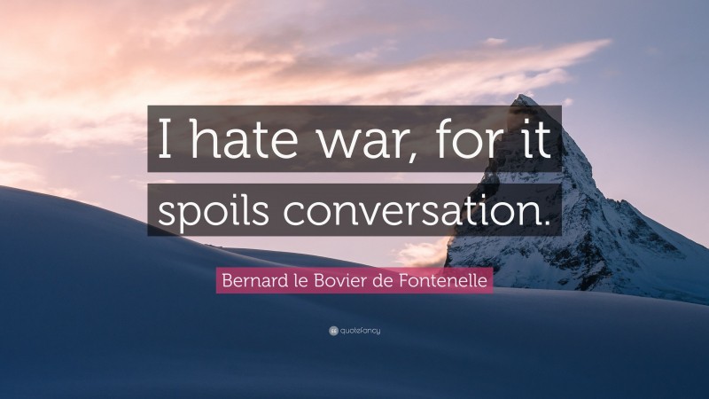 Bernard le Bovier de Fontenelle Quote: “I hate war, for it spoils conversation.”