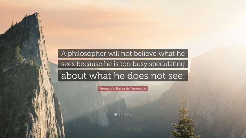 Bernard le Bovier de Fontenelle Quote: “A philosopher will not believe what he sees because he is too busy speculating about what he does not see.”