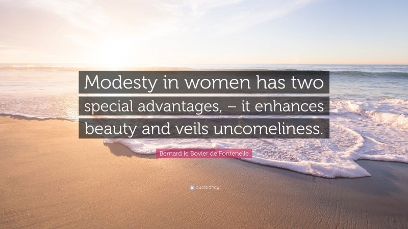 Bernard le Bovier de Fontenelle Quote: “Modesty in women has two special advantages, – it enhances beauty and veils uncomeliness.”