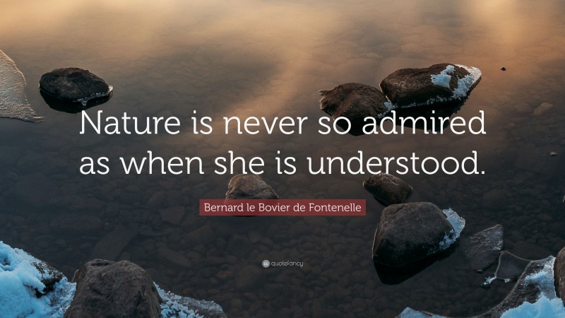Bernard le Bovier de Fontenelle Quote: “Nature is never so admired as when she is understood.”