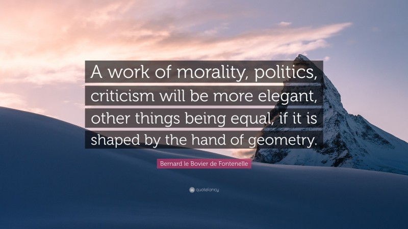 Bernard le Bovier de Fontenelle Quote: “A work of morality, politics, criticism will be more elegant, other things being equal, if it is shaped by the hand of geometry.”