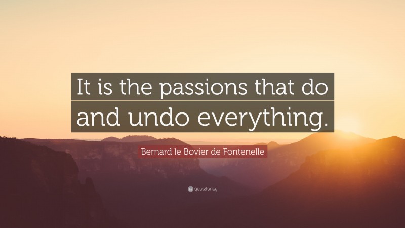 Bernard le Bovier de Fontenelle Quote: “It is the passions that do and undo everything.”