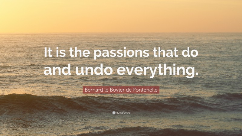 Bernard le Bovier de Fontenelle Quote: “It is the passions that do and undo everything.”